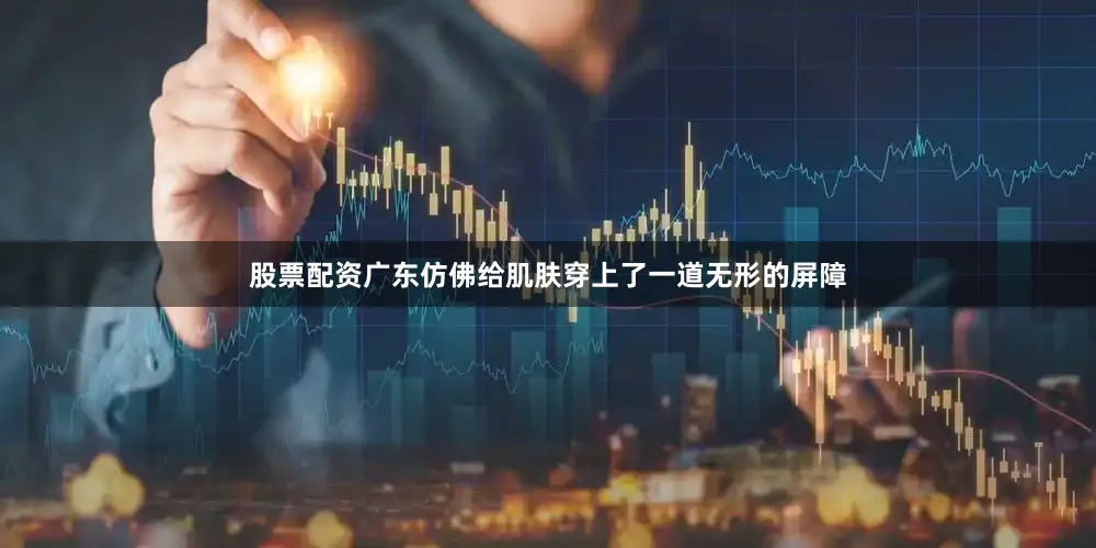 股票配资广东仿佛给肌肤穿上了一道无形的屏障