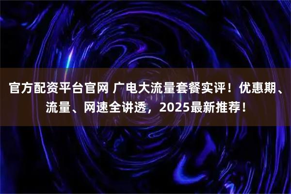 官方配资平台官网 广电大流量套餐实评！优惠期、流量、网速全讲透，2025最新推荐！